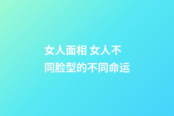 女人面相 女人不同脸型的不同命运